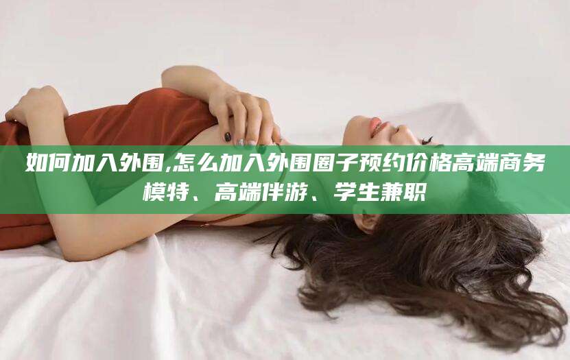 梅河口如何加入外围,怎么加入外围圈子预约价格高端商务模特、高端伴游、学生兼职