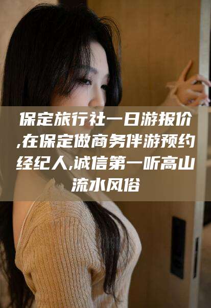 梅河口保定旅行社一日游报价,在保定做商务伴游预约经纪人,诚信第一听高山流水风俗