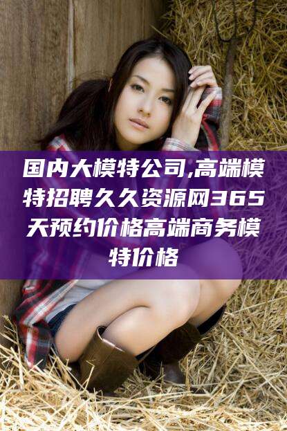 梅河口国内大模特公司,高端模特招聘久久资源网365天预约价格高端商务模特价格