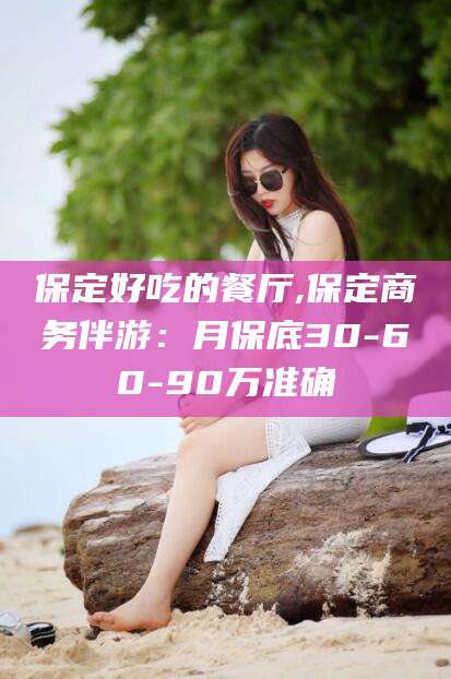 梅河口保定好吃的餐厅,保定商务伴游：月保底30-60-90万准确