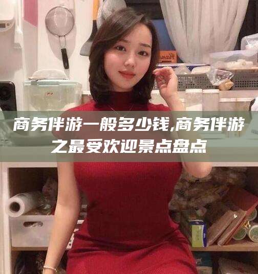 梅河口商务伴游一般多少钱,商务伴游之最受欢迎景点盘点