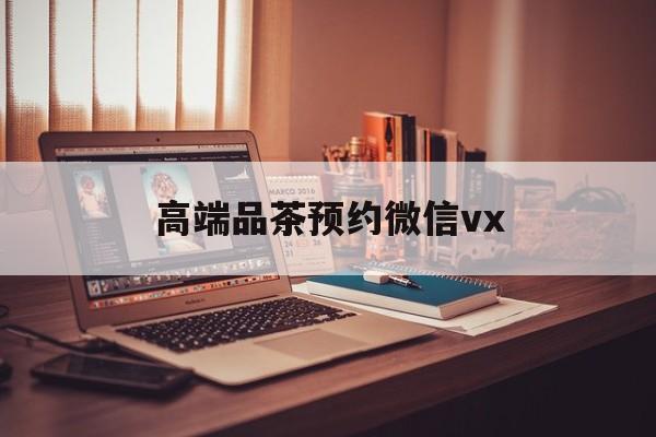 梅河口关于高端品茶预约微信vx的信息